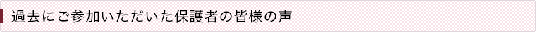 過去にご参加いただいた保護者の皆様の声