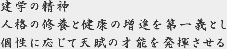 建学の精神 人格の修養と健康の増進を第一義とし個性に応じて天賦の才能を発揮させる