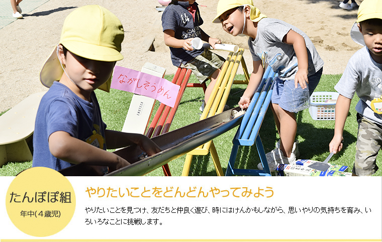 たんぽぽ組 年中(４歳児) やりたいことをどんどんやってみよう やりたいことを見つけ、友だちと仲良く遊び、時にはけんかもしながら、思いやりの気持ちを育てながら、いろいろなことに挑戦します。